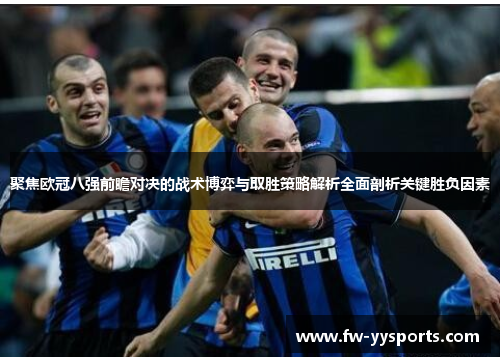 聚焦欧冠八强前瞻对决的战术博弈与取胜策略解析全面剖析关键胜负因素