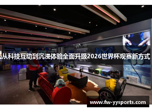 从科技互动到沉浸体验全面升级2026世界杯观赛新方式