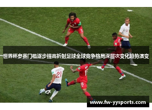 世界杯参赛门槛逐步提高折射足球全球竞争格局深层次变化趋势演变