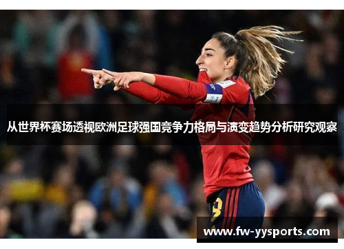 从世界杯赛场透视欧洲足球强国竞争力格局与演变趋势分析研究观察
