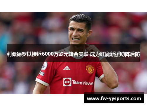 利桑德罗以接近6000万欧元转会曼联 成为红魔新援助阵后防