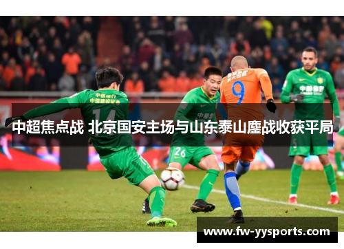 中超焦点战 北京国安主场与山东泰山鏖战收获平局