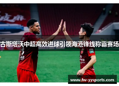 古斯塔沃中超高效进球引领海港锋线称霸赛场 古斯塔沃中超高效进球引领海港锋线称霸赛场
