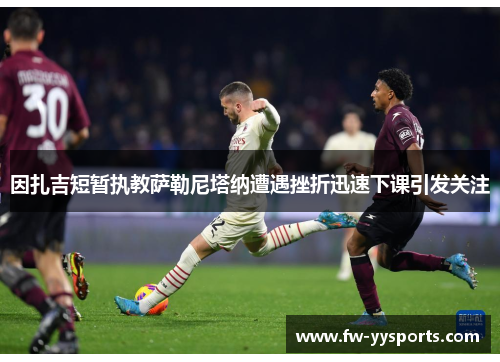 因扎吉短暂执教萨勒尼塔纳遭遇挫折迅速下课引发关注 因扎吉短暂执教萨勒尼塔纳遭遇挫折迅速下课引发关注