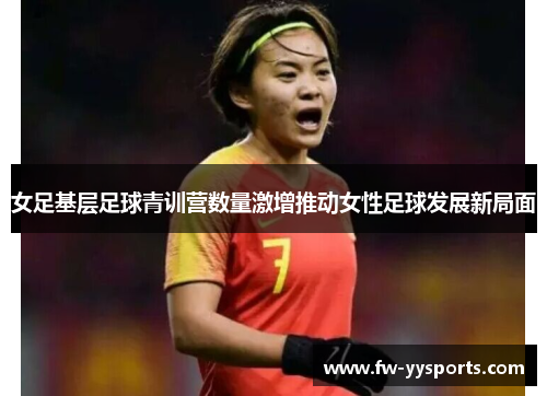女足基层足球青训营数量激增推动女性足球发展新局面
