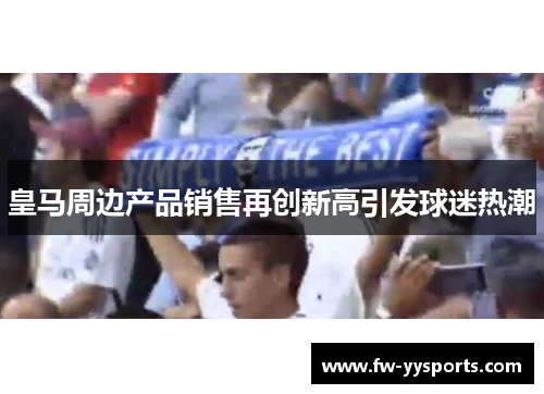 皇马周边产品销售再创新高引发球迷热潮