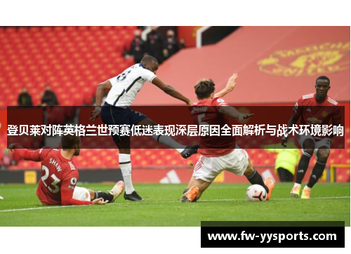 登贝莱对阵英格兰世预赛低迷表现深层原因全面解析与战术环境影响 登贝莱对阵英格兰世预赛低迷表现深层原因全面解析与战术环境影响