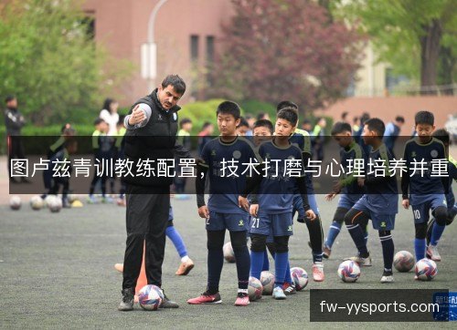 图卢兹青训教练配置，技术打磨与心理培养并重