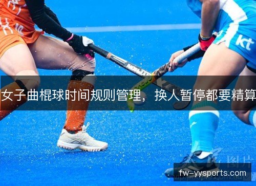 女子曲棍球时间规则管理,换人暂停都要精算 女子曲棍球时间规则管理,换人暂停都要精算