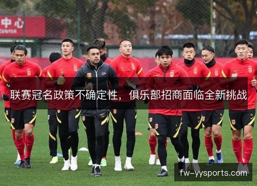 联赛冠名政策不确定性，俱乐部招商面临全新挑战
